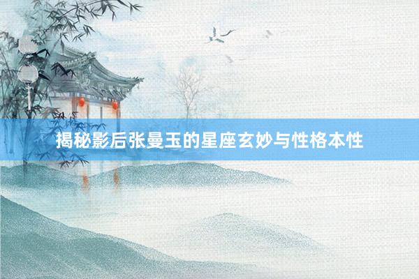 揭秘影后张曼玉的星座玄妙与性格本性