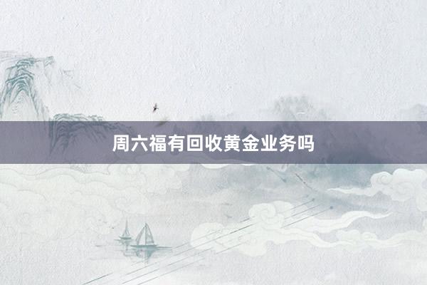 周六福有回收黄金业务吗