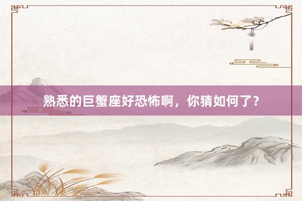 熟悉的巨蟹座好恐怖啊，你猜如何了？
